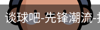 谈球吧-先锋潮流-打造专属体育公司-谈球吧